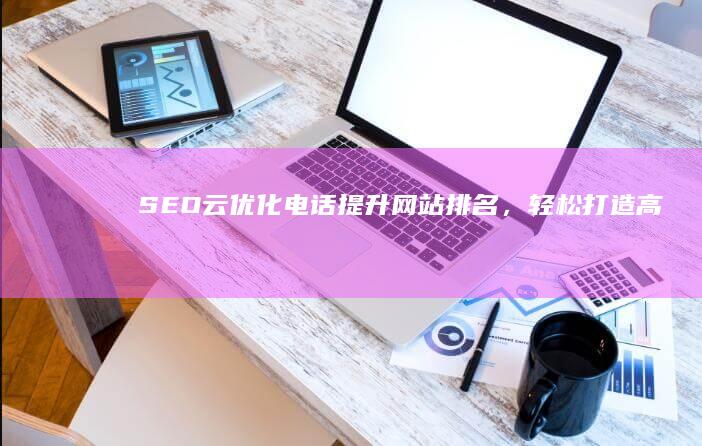 SEO云优化电话：提升网站排名，轻松打造高效网络营销策略