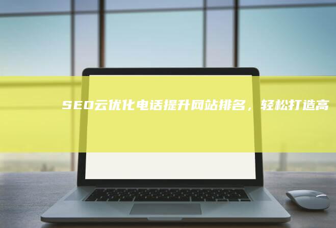 SEO云优化电话：提升网站排名，轻松打造高效网络营销策略